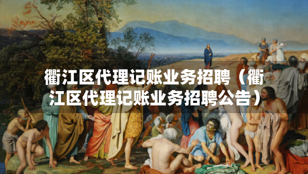 衢江區(qū)代理記賬業(yè)務(wù)招聘（衢江區(qū)代理記賬業(yè)務(wù)招聘公告）