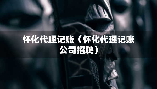 懷化代理記賬（懷化代理記賬公司招聘）