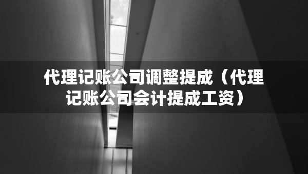代理記賬公司調(diào)整提成（代理記賬公司會(huì)計(jì)提成工資）