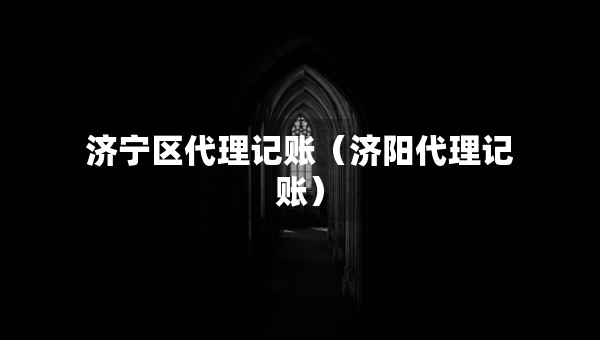 濟(jì)寧區(qū)代理記賬（濟(jì)陽代理記賬）