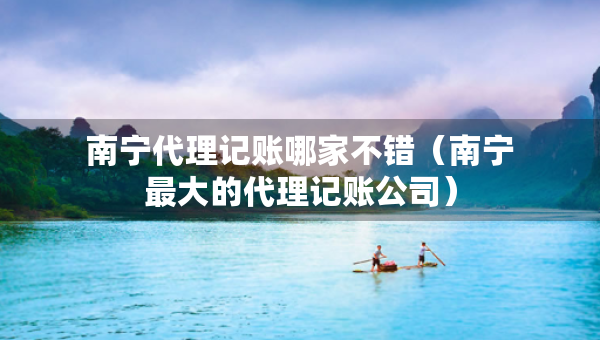 南寧代理記賬哪家不錯(cuò)（南寧最大的代理記賬公司）