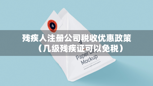 殘疾人注冊公司稅收優(yōu)惠政策（幾級殘疾證可以免稅）