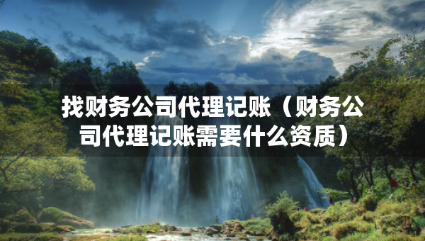 找財務公司代理記賬（財務公司代理記賬需要什么資質(zhì)）