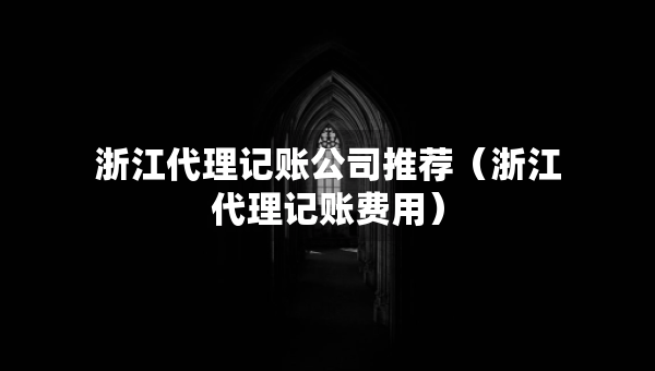浙江代理記賬公司推薦（浙江代理記賬費(fèi)用）