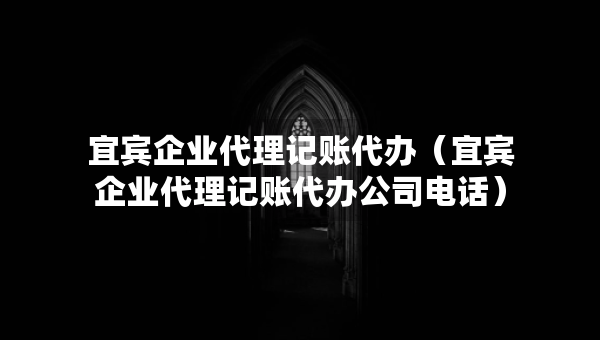 宜賓企業(yè)代理記賬代辦（宜賓企業(yè)代理記賬代辦公司電話）