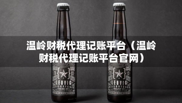 溫嶺財稅代理記賬平臺（溫嶺財稅代理記賬平臺官網(wǎng)）