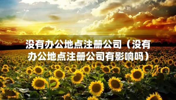 沒有辦公地點(diǎn)注冊公司（沒有辦公地點(diǎn)注冊公司有影響嗎）