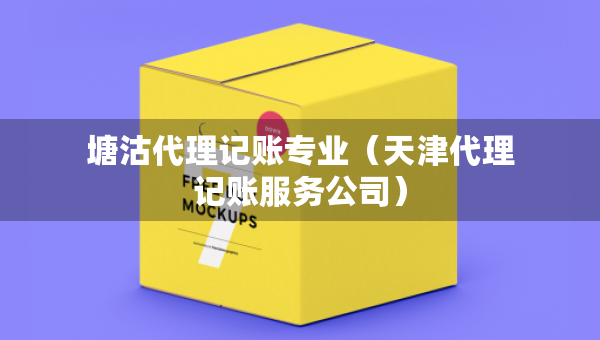 塘沽代理記賬專業(yè)（天津代理記賬服務(wù)公司）