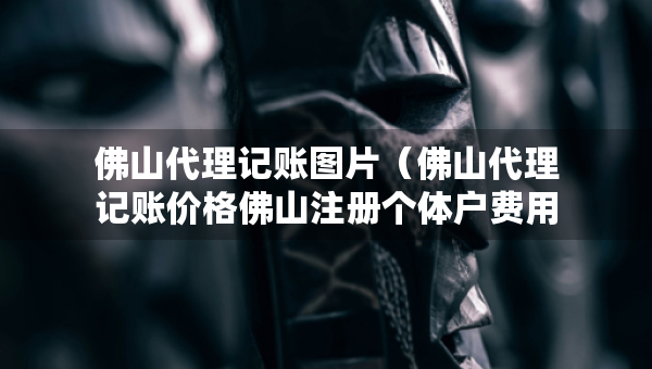 佛山代理記賬圖片（佛山代理記賬價(jià)格佛山注冊個(gè)體戶費(fèi)用）