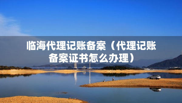 臨海代理記賬備案（代理記賬備案證書怎么辦理）
