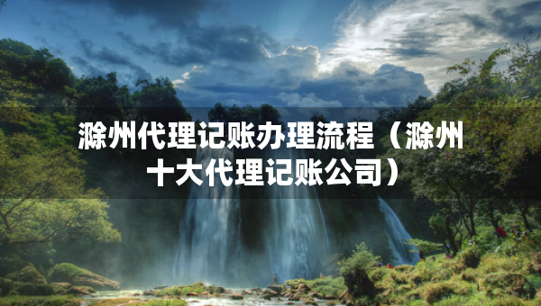 滁州代理記賬辦理流程（滁州十大代理記賬公司）
