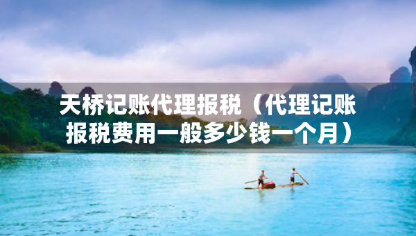 天橋記賬代理報(bào)稅（代理記賬報(bào)稅費(fèi)用一般多少錢(qián)一個(gè)月）