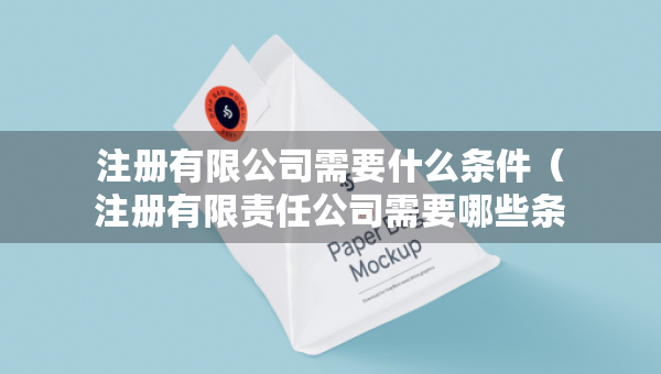 注冊有限公司需要什么條件（注冊有限責任公司需要哪些條件）