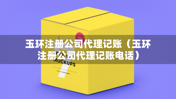 玉環(huán)注冊(cè)公司代理記賬（玉環(huán)注冊(cè)公司代理記賬電話）