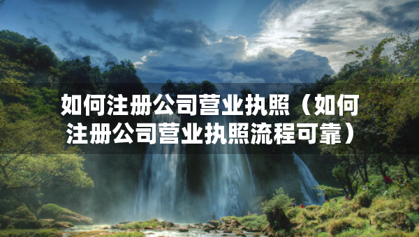 如何注冊公司營業(yè)執(zhí)照（如何注冊公司營業(yè)執(zhí)照流程可靠）