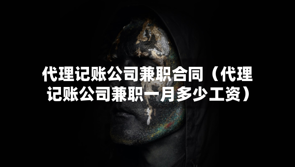 代理記賬公司兼職合同（代理記賬公司兼職一月多少工資）