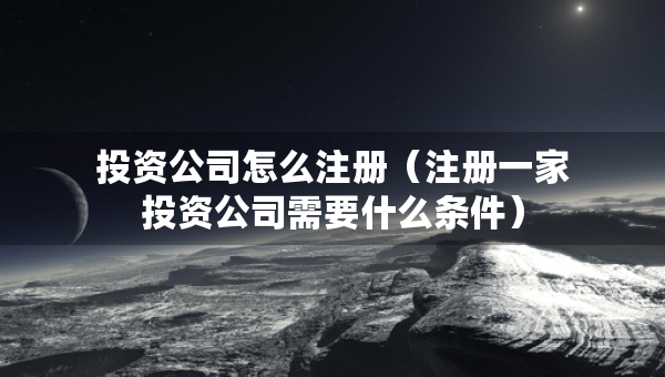 投資公司怎么注冊（注冊一家投資公司需要什么條件）