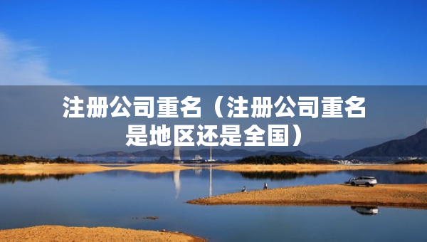 注冊(cè)公司重名（注冊(cè)公司重名是地區(qū)還是全國(guó)）