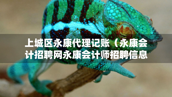上城區(qū)永康代理記賬（永康會計招聘網(wǎng)永康會計師招聘信息）