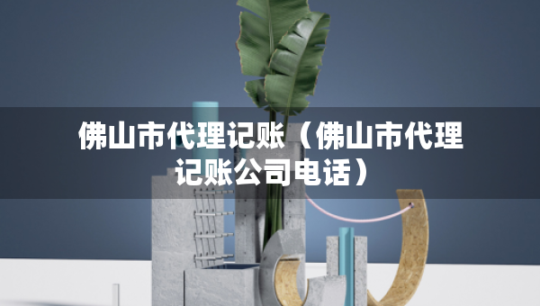 佛山市代理記賬（佛山市代理記賬公司電話）