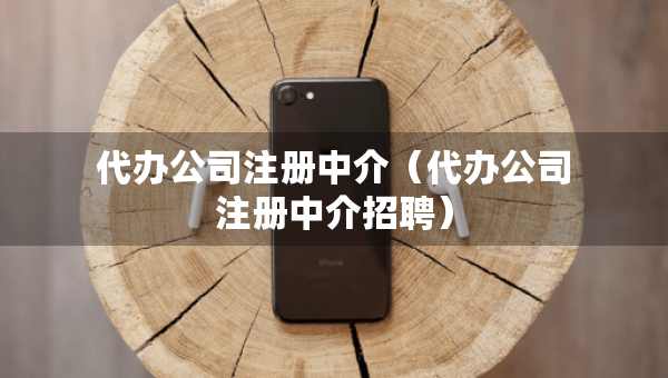 代辦公司注冊(cè)中介（代辦公司注冊(cè)中介招聘）