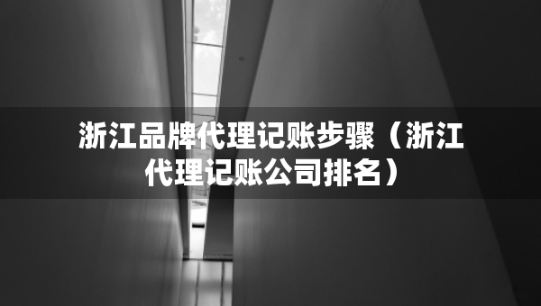浙江品牌代理記賬步驟（浙江代理記賬公司排名）