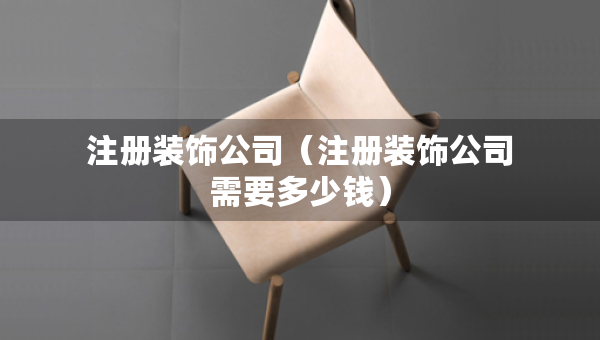 注冊(cè)裝飾公司（注冊(cè)裝飾公司需要多少錢(qián)）