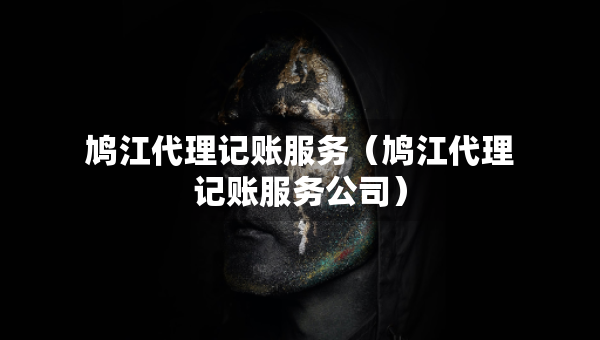 鳩江代理記賬服務(wù)（鳩江代理記賬服務(wù)公司）