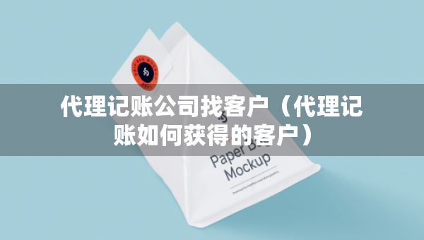 代理記賬公司找客戶（代理記賬如何獲得的客戶）