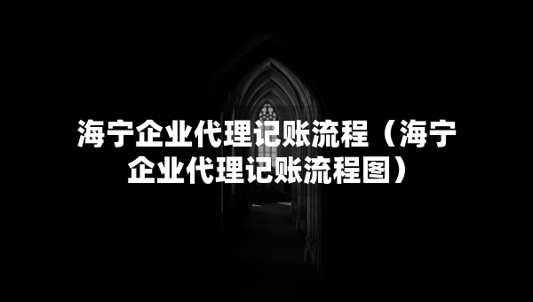 海寧企業(yè)代理記賬流程（海寧企業(yè)代理記賬流程圖）