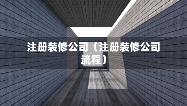 注冊(cè)裝修公司（注冊(cè)裝修公司流程）