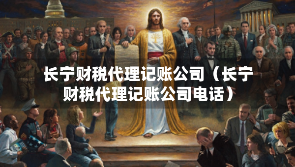 長寧財稅代理記賬公司（長寧財稅代理記賬公司電話）