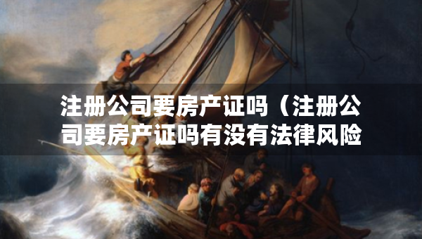 注冊(cè)公司要房產(chǎn)證嗎（注冊(cè)公司要房產(chǎn)證嗎有沒(méi)有法律風(fēng)險(xiǎn)）