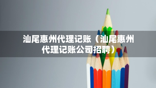 汕尾惠州代理記賬（汕尾惠州代理記賬公司招聘）