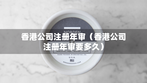 香港公司注冊(cè)年審（香港公司注冊(cè)年審要多久）