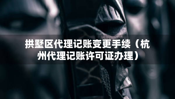 拱墅區(qū)代理記賬變更手續(xù)（杭州代理記賬許可證辦理）
