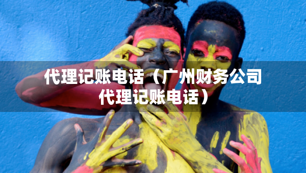 代理記賬電話（廣州財務公司代理記賬電話）