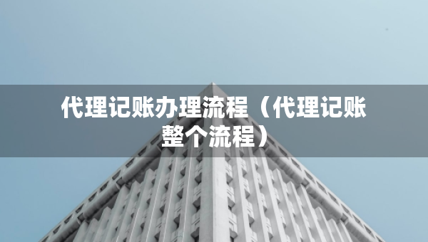 代理記賬辦理流程（代理記賬整個(gè)流程）