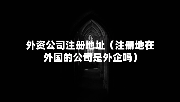 外資公司注冊地址（注冊地在外國的公司是外企嗎）