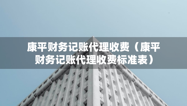 康平財(cái)務(wù)記賬代理收費(fèi)（康平財(cái)務(wù)記賬代理收費(fèi)標(biāo)準(zhǔn)表）