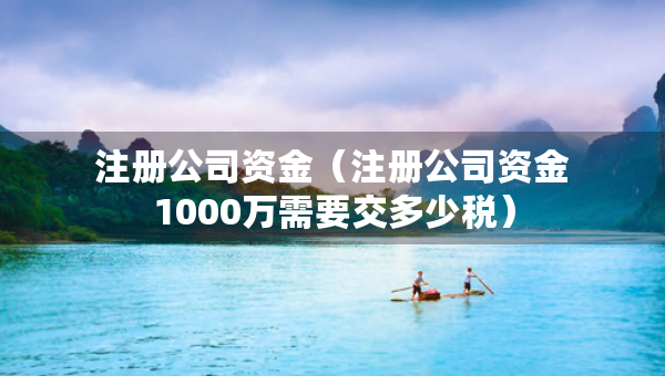 注冊公司資金（注冊公司資金1000萬需要交多少稅）