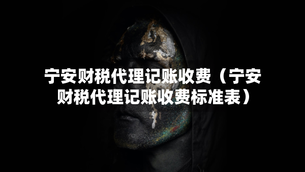 寧安財(cái)稅代理記賬收費(fèi)（寧安財(cái)稅代理記賬收費(fèi)標(biāo)準(zhǔn)表）