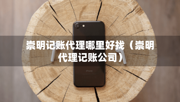 崇明記賬代理哪里好找（崇明代理記賬公司）