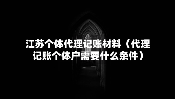 江蘇個(gè)體代理記賬材料（代理記賬個(gè)體戶需要什么條件）