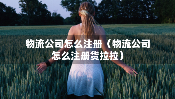 物流公司怎么注冊（物流公司怎么注冊貨拉拉）