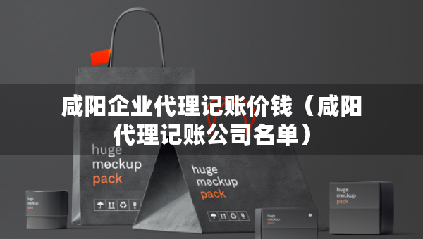 咸陽企業(yè)代理記賬價錢（咸陽代理記賬公司名單）