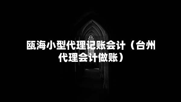 甌海小型代理記賬會(huì)計(jì)（臺(tái)州代理會(huì)計(jì)做賬）