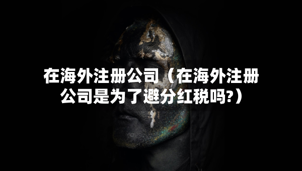 在海外注冊(cè)公司（在海外注冊(cè)公司是為了避分紅稅嗎?）