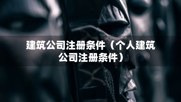 建筑公司注冊(cè)條件（個(gè)人建筑公司注冊(cè)條件）
