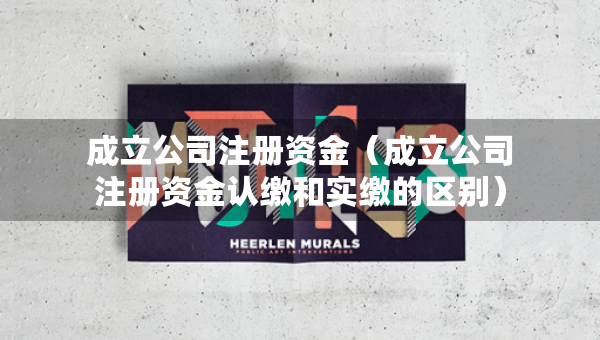 成立公司注冊資金（成立公司注冊資金認(rèn)繳和實繳的區(qū)別）